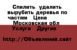 Спилить, удалить,вырубить деревья по частям › Цена ­ 1 500 - Московская обл. Услуги » Другие   